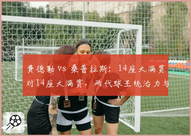 费德勒 vs 桑普拉斯:14座大满贯对14座大满贯,两代球王统治力与时代厚度深度剖析