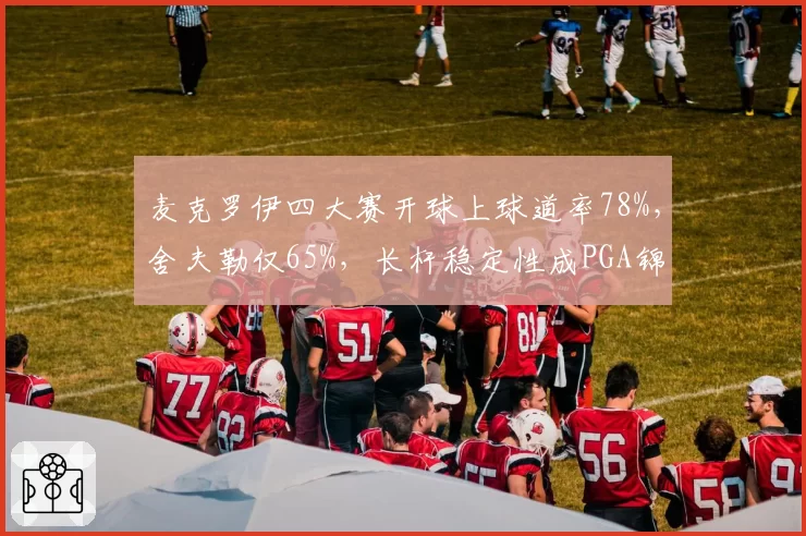 麦克罗伊四大赛开球上球道率78%，舍夫勒仅65%，长杆稳定性成PGA锦标赛关键