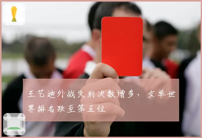 王艺迪外战失利次数增多,女单世界排名跌至第五位