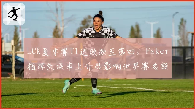 LCK夏季赛T1连败跌至第四，Faker指挥失误率上升恐影响世界赛名额？
