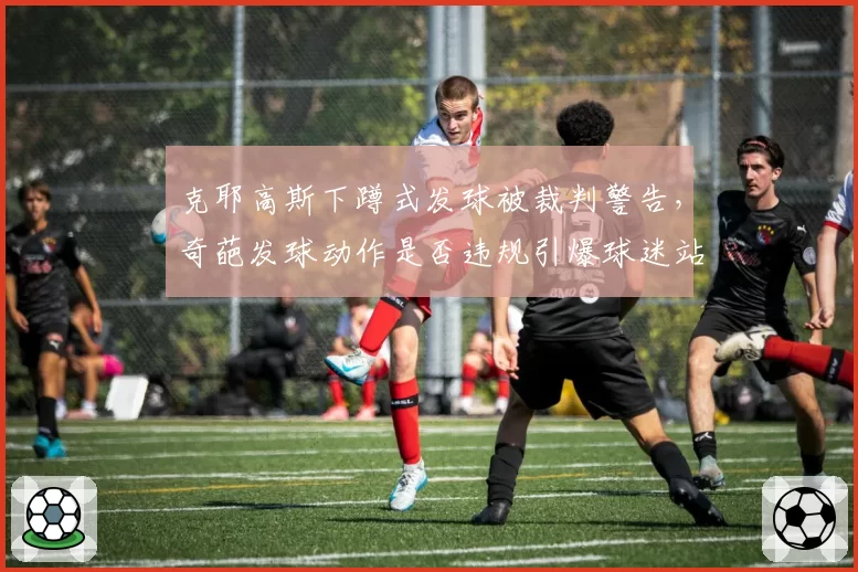 克耶高斯下蹲式发球被裁判警告，奇葩发球动作是否违规引爆球迷站队
