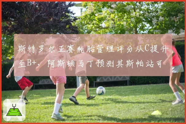 斯特罗尔正赛轮胎管理评分从C提升至B+，阿斯顿马丁预测其斯帕站可进前八