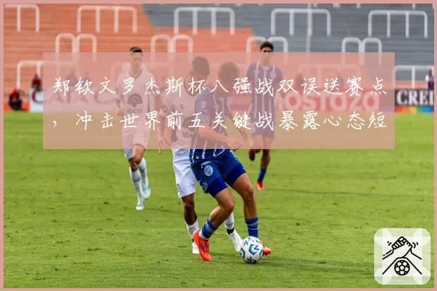 郑钦文罗杰斯杯八强战双误送赛点,冲击世界前五关键战暴露心态短板