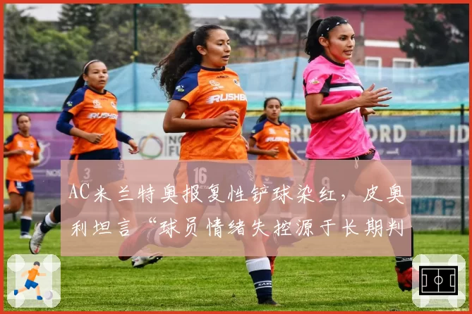 AC米兰特奥报复性铲球染红,皮奥利坦言“球员情绪失控源于长期判罚不公”