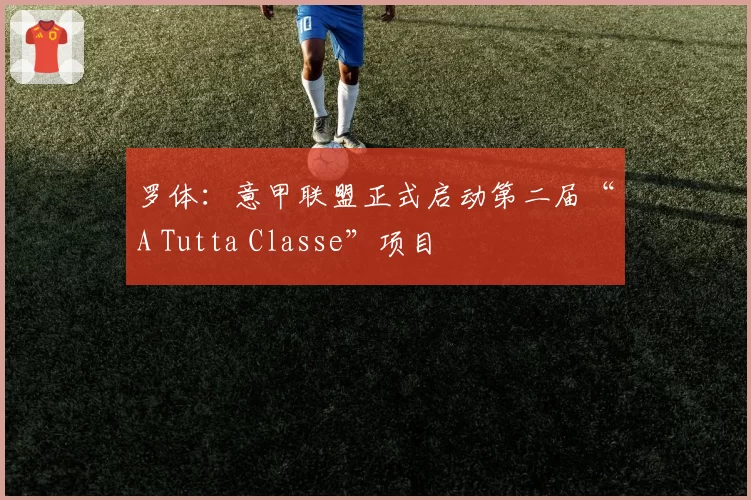 罗体:意甲联盟正式启动第二届“A Tutta Classe”项目