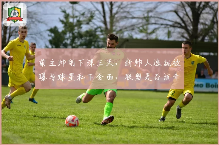 前主帅刚下课三天,新帅人选就被曝与球星私下会面,联盟是否该介入调查?
