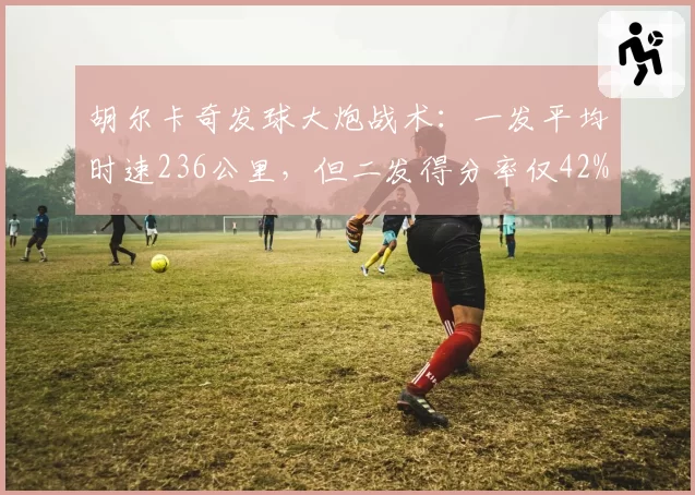 胡尔卡奇发球大炮战术:一发平均时速236公里,但二发得分率仅42%