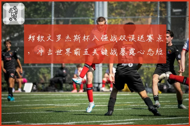 郑钦文罗杰斯杯八强战双误送赛点，冲击世界前五关键战暴露心态短板