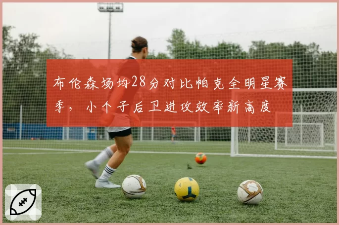 布伦森场均28分对比帕克全明星赛季，小个子后卫进攻效率新高度
