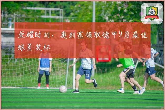 荣耀时刻,奥利塞领取德甲9月最佳球员奖杯
