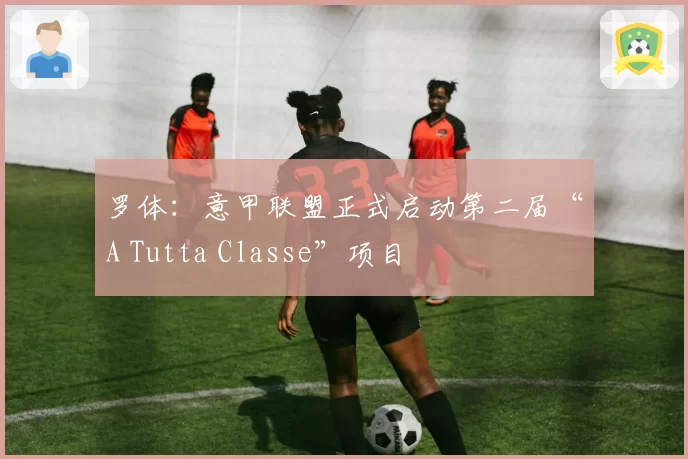 罗体:意甲联盟正式启动第二届“A Tutta Classe”项目