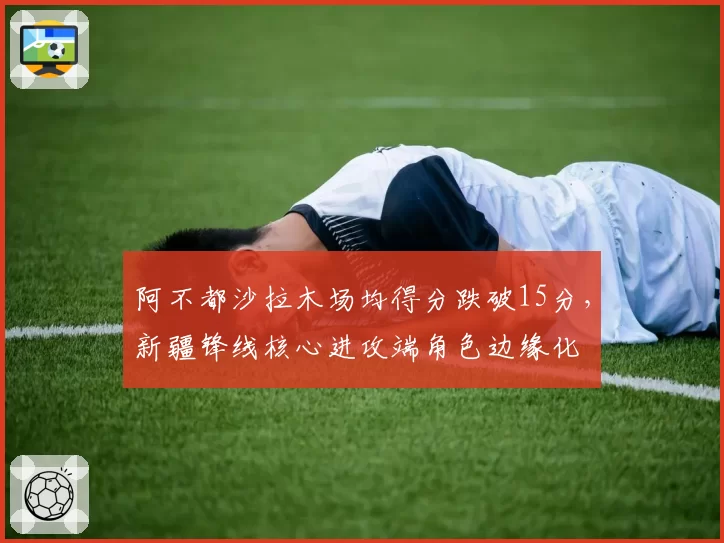 阿不都沙拉木场均得分跌破15分,新疆锋线核心进攻端角色边缘化