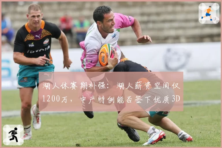 湖人休赛期补强:湖人薪资空间仅1200万,中产特例能否签下优质3D?