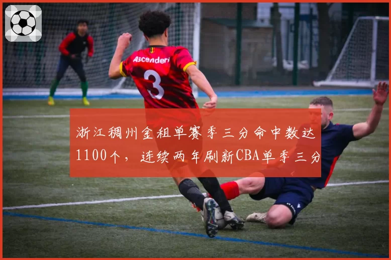 浙江稠州金租单赛季三分命中数达1100个，连续两年刷新CBA单季三分纪录