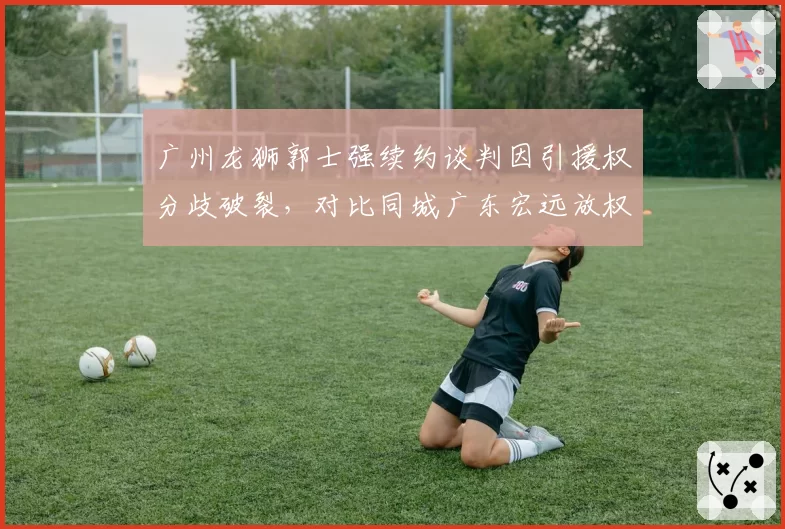 广州龙狮郭士强续约谈判因引援权分歧破裂，对比同城广东宏远放权给杜锋