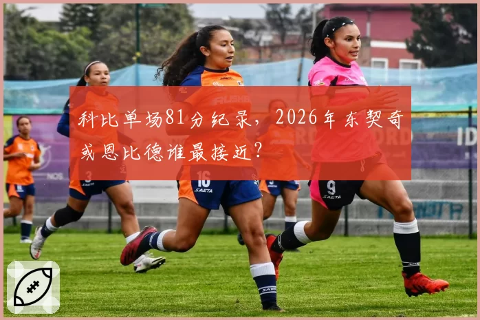 科比单场81分纪录，2026年东契奇或恩比德谁最接近？