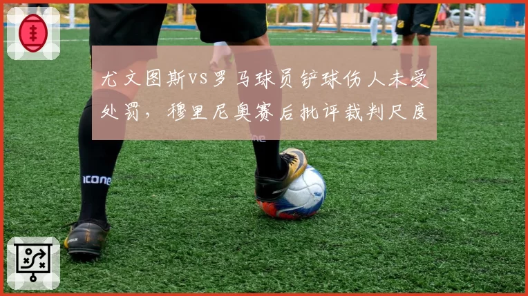 尤文图斯vs罗马球员铲球伤人未受处罚，穆里尼奥赛后批评裁判尺度