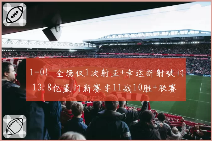 1-0！全场仅1次射正+幸运折射破门 13.8亿豪门新赛季11战10胜+联赛紧追榜首
