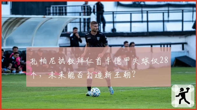 孔帕尼执教拜仁首季德甲失球仅28个，未来能否打造新王朝？