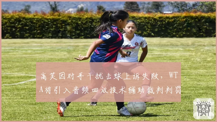 高芙因对手干扰击球上诉失败，WTA将引入音频回放技术辅助裁判判罚