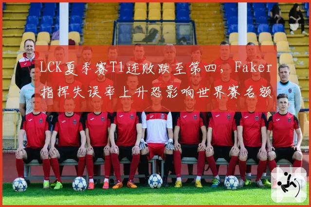 LCK夏季赛T1连败跌至第四,Faker指挥失误率上升恐影响世界赛名额?