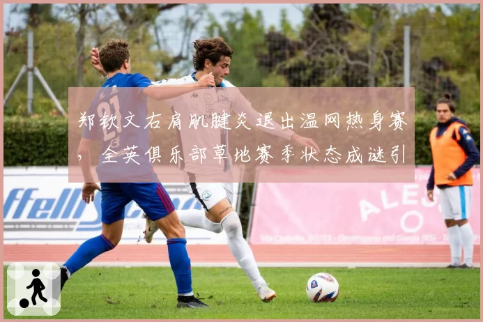 郑钦文右肩肌腱炎退出温网热身赛，全英俱乐部草地赛季状态成谜引关注