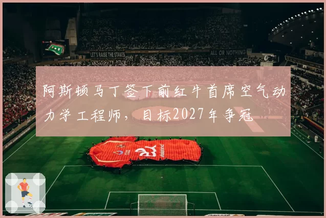 阿斯顿马丁签下前红牛首席空气动力学工程师，目标2027年争冠