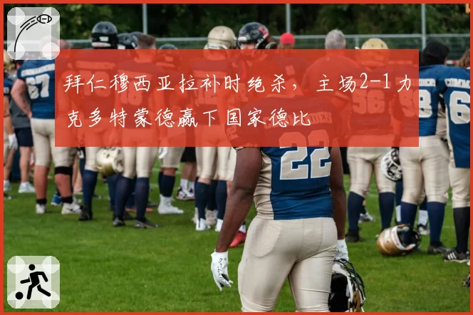 拜仁穆西亚拉补时绝杀,主场2-1力克多特蒙德赢下国家德比