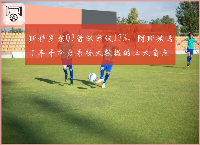 斯特罗尔Q3晋级率仅17%，阿斯顿马丁车手评分系统大数据的三大盲点