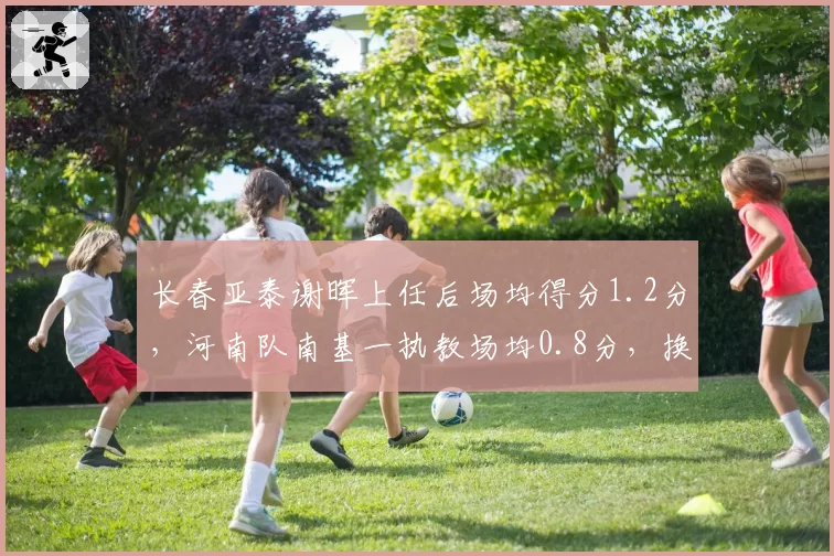长春亚泰谢晖上任后场均得分1.2分，河南队南基一执教场均0.8分，换帅效果对比谁能摆脱降级区？
