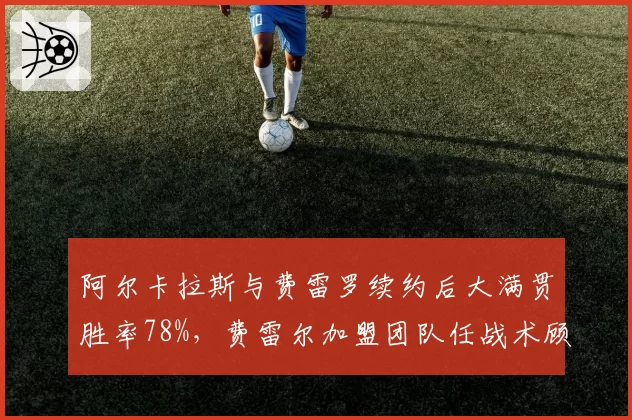 阿尔卡拉斯与费雷罗续约后大满贯胜率78%，费雷尔加盟团队任战术顾问引热议