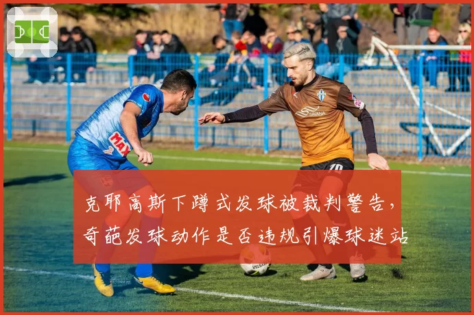 克耶高斯下蹲式发球被裁判警告,奇葩发球动作是否违规引爆球迷站队