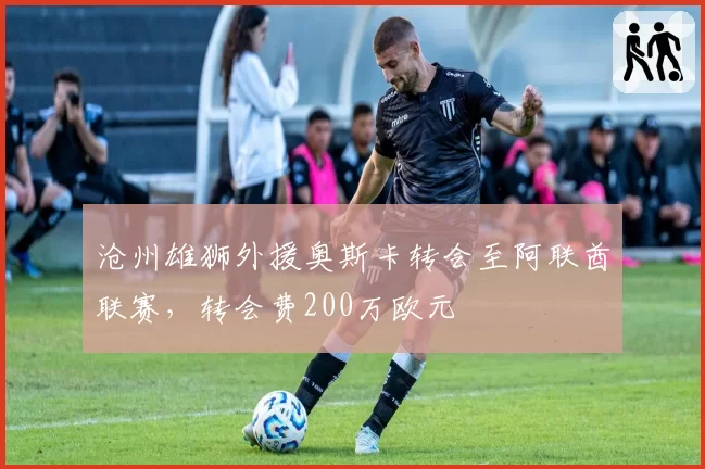 沧州雄狮外援奥斯卡转会至阿联酋联赛，转会费200万欧元