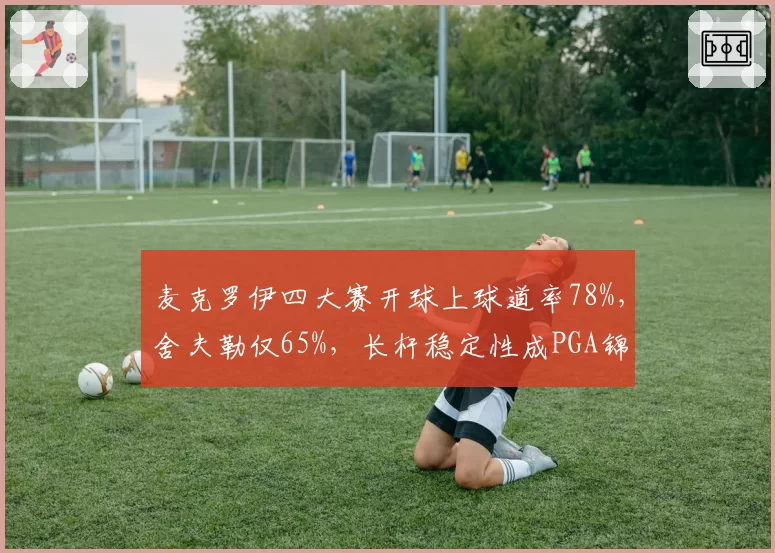 麦克罗伊四大赛开球上球道率78%，舍夫勒仅65%，长杆稳定性成PGA锦标赛关键