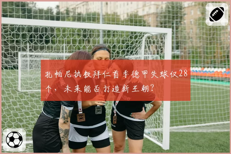 孔帕尼执教拜仁首季德甲失球仅28个,未来能否打造新王朝?