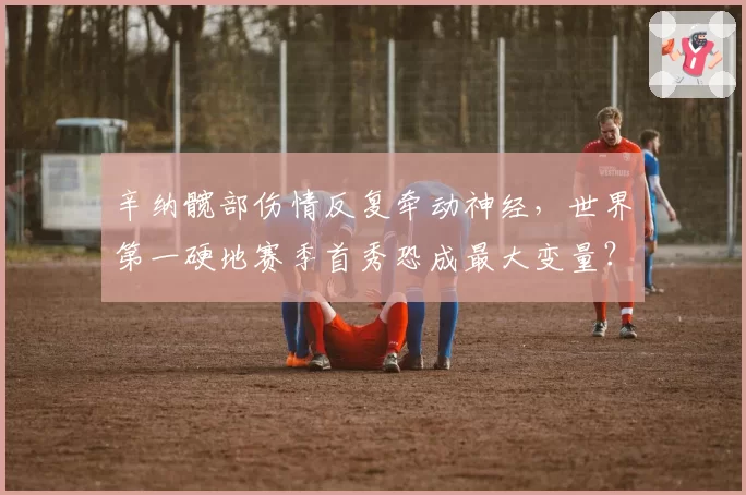 辛纳髋部伤情反复牵动神经,世界第一硬地赛季首秀恐成最大变量?