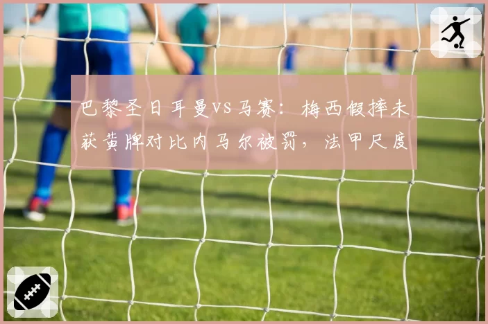 巴黎圣日耳曼vs马赛:梅西假摔未获黄牌对比内马尔被罚,法甲尺度双标争议升级