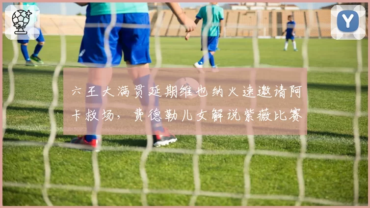 六王大满贯延期维也纳火速邀请阿卡救场,费德勒儿女解说紫薇比赛