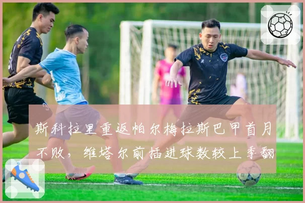 斯科拉里重返帕尔梅拉斯巴甲首月不败,维塔尔前插进球数较上季翻三倍