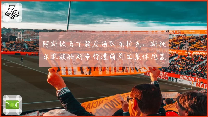 阿斯顿马丁解雇领队克拉克，斯托尔家族独断专行遭前员工集体炮轰
