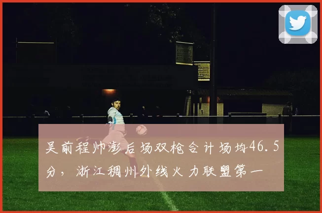 吴前程帅澎后场双枪合计场均46.5分,浙江稠州外线火力联盟第一