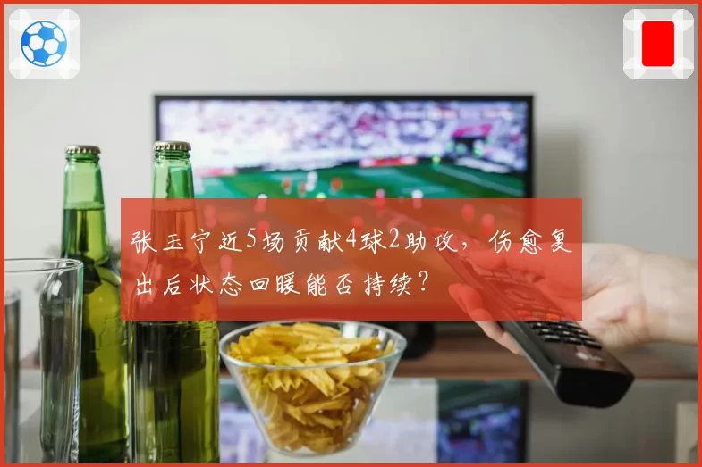 张玉宁近5场贡献4球2助攻,伤愈复出后状态回暖能否持续?