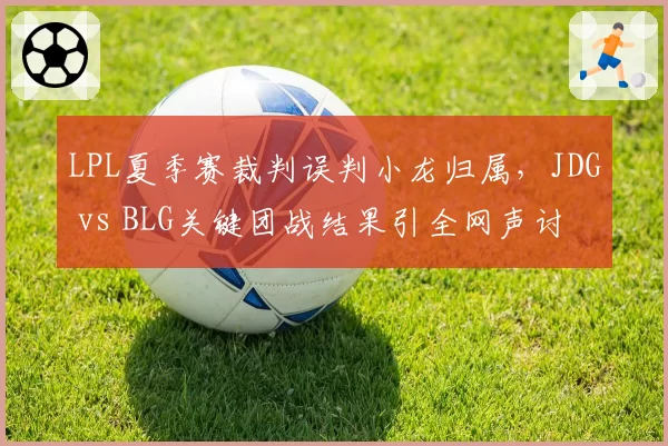 LPL夏季赛裁判误判小龙归属,JDG vs BLG关键团战结果引全网声讨