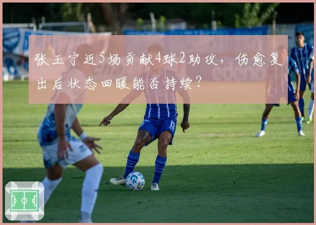 张玉宁近5场贡献4球2助攻，伤愈复出后状态回暖能否持续？