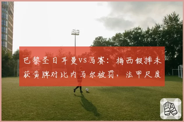 巴黎圣日耳曼vs马赛:梅西假摔未获黄牌对比内马尔被罚,法甲尺度双标争议升级