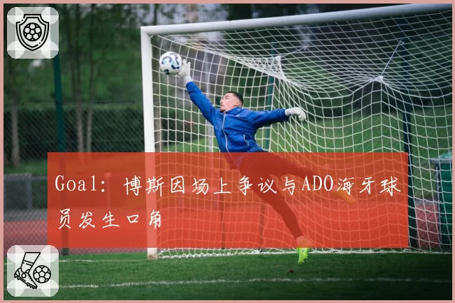 Goal：博斯因场上争议与ADO海牙球员发生口角