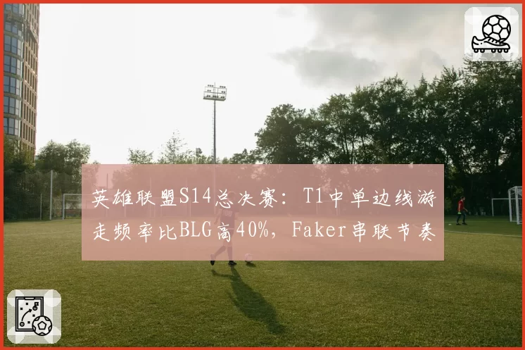 英雄联盟S14总决赛：T1中单边线游走频率比BLG高40%，Faker串联节奏碾压Knight