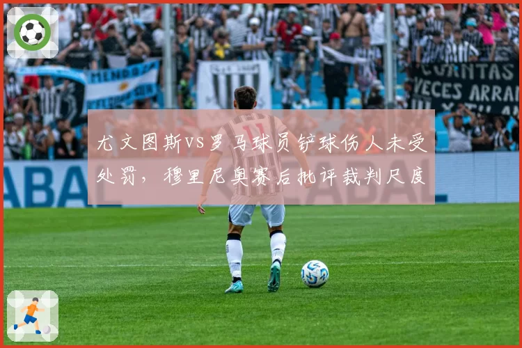 尤文图斯vs罗马球员铲球伤人未受处罚，穆里尼奥赛后批评裁判尺度