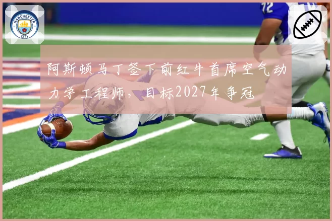 阿斯顿马丁签下前红牛首席空气动力学工程师，目标2027年争冠