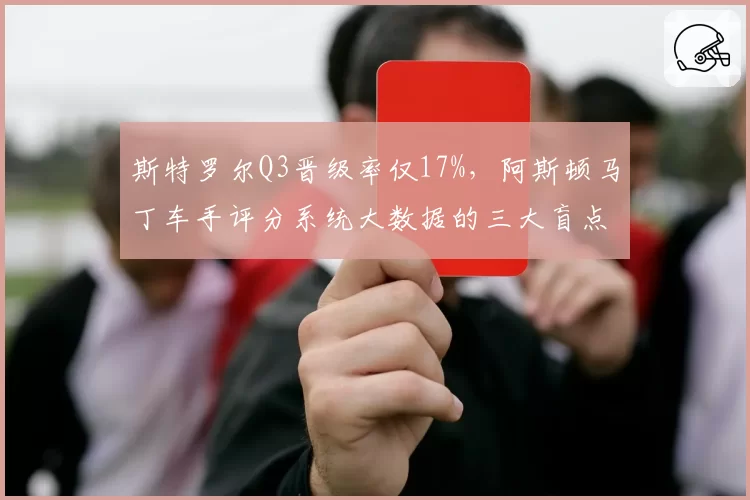 斯特罗尔Q3晋级率仅17%,阿斯顿马丁车手评分系统大数据的三大盲点